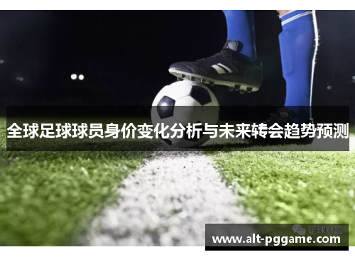 全球足球球员身价变化分析与未来转会趋势预测