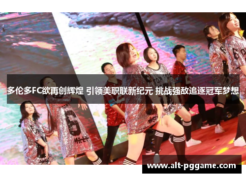 多伦多FC欲再创辉煌 引领美职联新纪元 挑战强敌追逐冠军梦想
