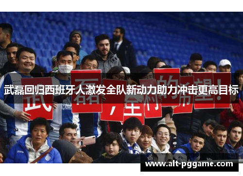 武磊回归西班牙人激发全队新动力助力冲击更高目标