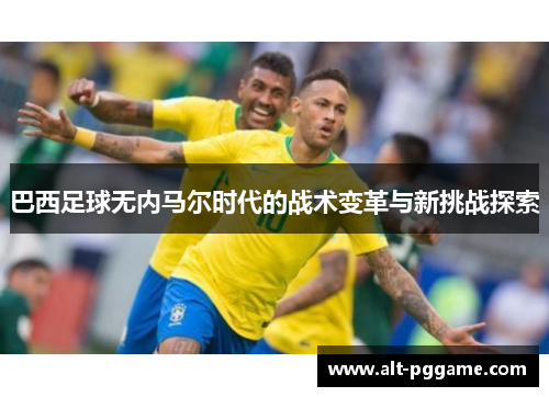 巴西足球无内马尔时代的战术变革与新挑战探索