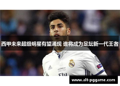 西甲未来超级明星有望涌现 谁将成为足坛新一代王者