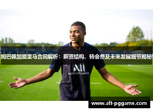姆巴佩加盟皇马合同解析：薪资结构、转会费及未来发展细节揭秘