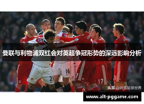 曼联与利物浦双红会对英超争冠形势的深远影响分析