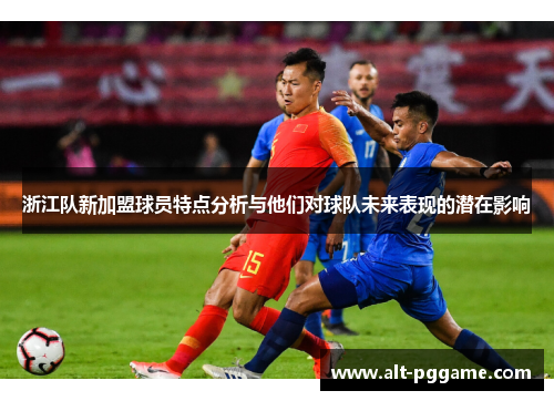浙江队新加盟球员特点分析与他们对球队未来表现的潜在影响