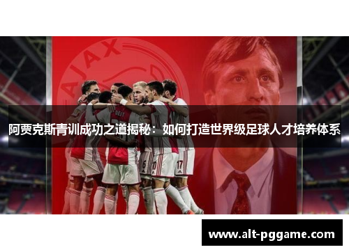 阿贾克斯青训成功之道揭秘：如何打造世界级足球人才培养体系