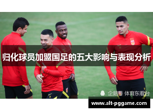 归化球员加盟国足的五大影响与表现分析