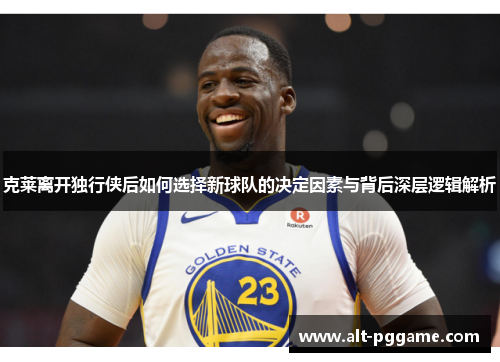 克莱离开独行侠后如何选择新球队的决定因素与背后深层逻辑解析