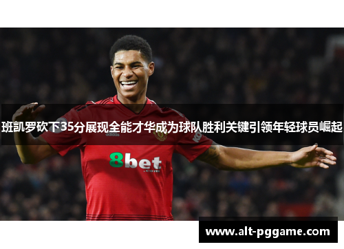 班凯罗砍下35分展现全能才华成为球队胜利关键引领年轻球员崛起