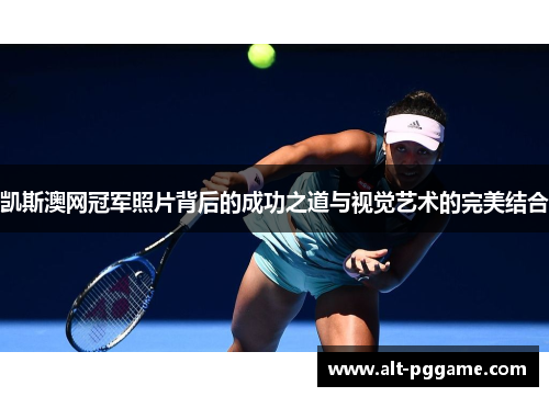 凯斯澳网冠军照片背后的成功之道与视觉艺术的完美结合
