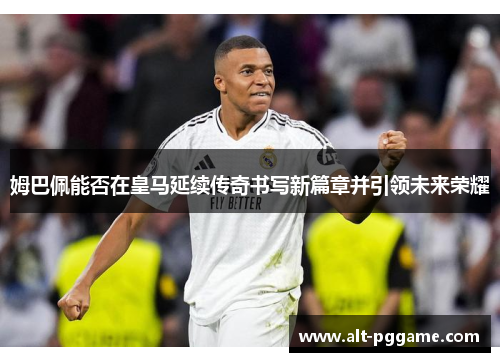 姆巴佩能否在皇马延续传奇书写新篇章并引领未来荣耀