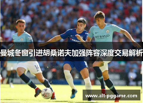 曼城冬窗引进胡桑诺夫加强阵容深度交易解析