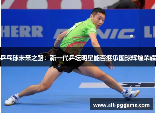 乒乓球未来之路：新一代乒坛明星能否继承国球辉煌荣耀