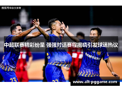 中超联赛精彩纷呈 强强对话赛程揭晓引发球迷热议