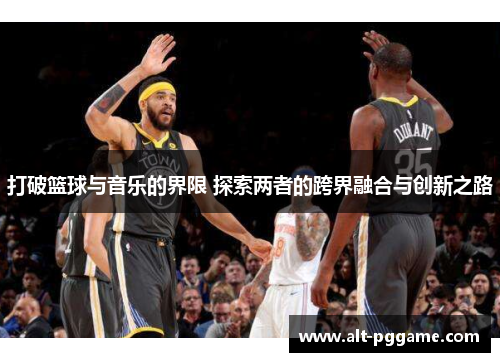 打破篮球与音乐的界限 探索两者的跨界融合与创新之路
