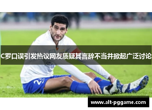 C罗口误引发热议网友质疑其言辞不当并掀起广泛讨论