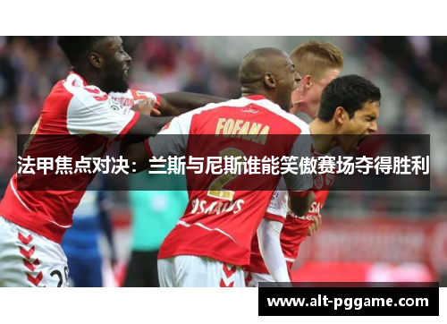 法甲焦点对决：兰斯与尼斯谁能笑傲赛场夺得胜利