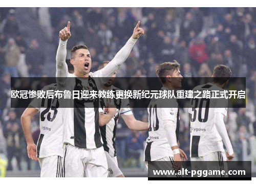 欧冠惨败后布鲁日迎来教练更换新纪元球队重建之路正式开启