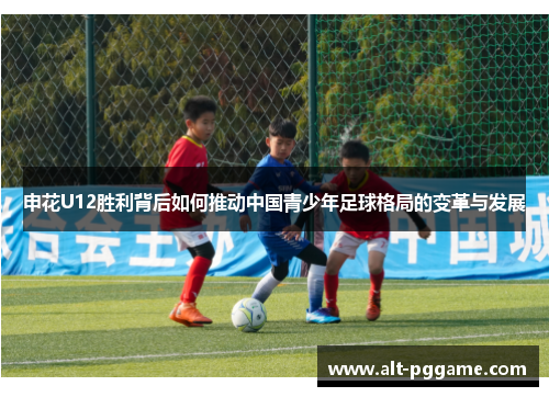 申花U12胜利背后如何推动中国青少年足球格局的变革与发展