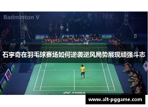石宇奇在羽毛球赛场如何逆袭逆风局势展现顽强斗志
