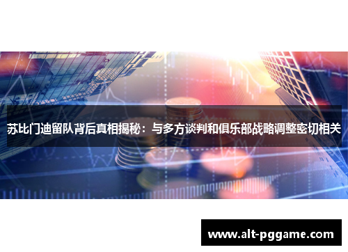 苏比门迪留队背后真相揭秘：与多方谈判和俱乐部战略调整密切相关