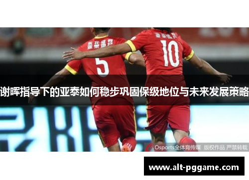 谢晖指导下的亚泰如何稳步巩固保级地位与未来发展策略