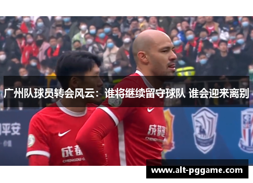 广州队球员转会风云：谁将继续留守球队 谁会迎来离别