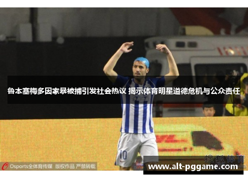 鲁本塞梅多因家暴被捕引发社会热议 揭示体育明星道德危机与公众责任