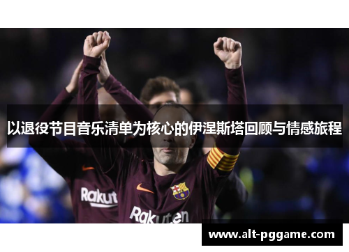 以退役节目音乐清单为核心的伊涅斯塔回顾与情感旅程