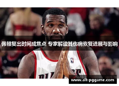 佩顿复出时间成焦点 专家解读其伤病恢复进展与影响