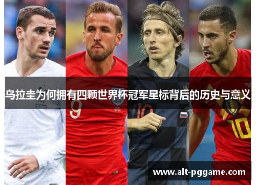 乌拉圭为何拥有四颗世界杯冠军星标背后的历史与意义