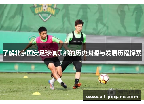 了解北京国安足球俱乐部的历史渊源与发展历程探索