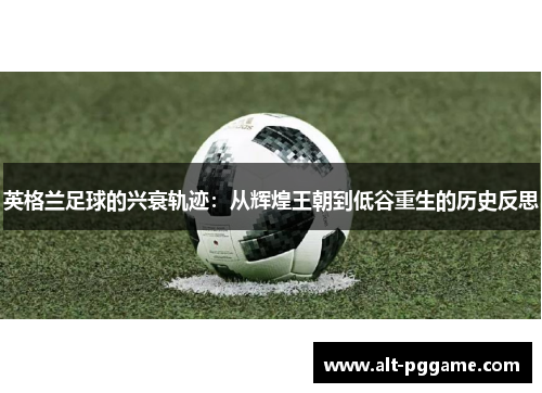 英格兰足球的兴衰轨迹：从辉煌王朝到低谷重生的历史反思