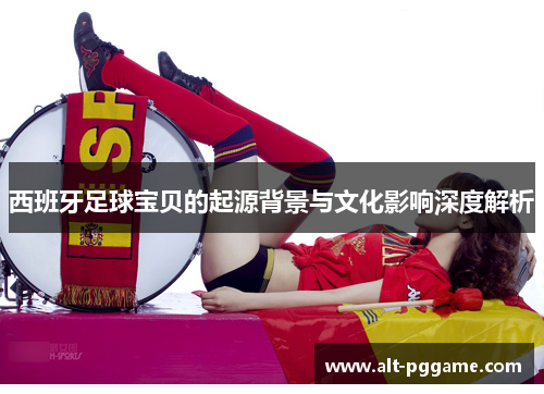 西班牙足球宝贝的起源背景与文化影响深度解析