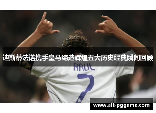 迪斯蒂法诺携手皇马缔造辉煌五大历史经典瞬间回顾