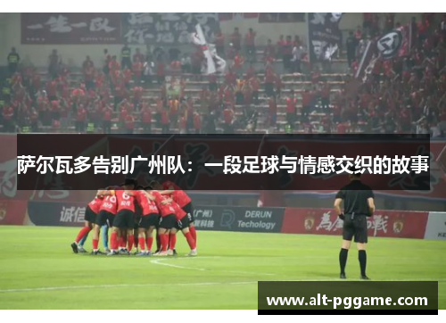 萨尔瓦多告别广州队：一段足球与情感交织的故事